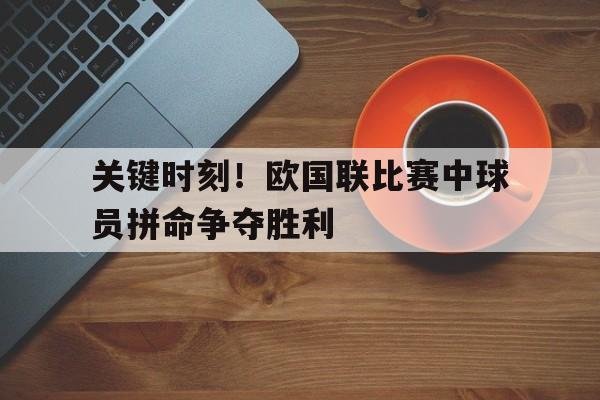 关键时刻！欧国联比赛中球员拼命争夺胜利
